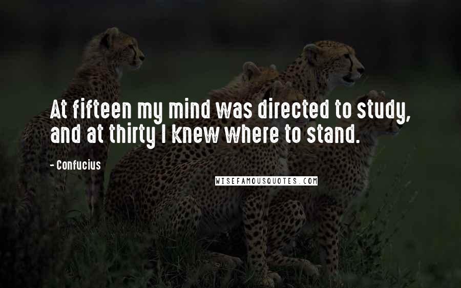 Confucius Quotes: At fifteen my mind was directed to study, and at thirty I knew where to stand.