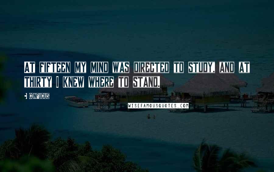 Confucius Quotes: At fifteen my mind was directed to study, and at thirty I knew where to stand.