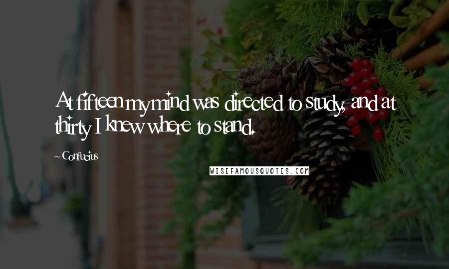 Confucius Quotes: At fifteen my mind was directed to study, and at thirty I knew where to stand.