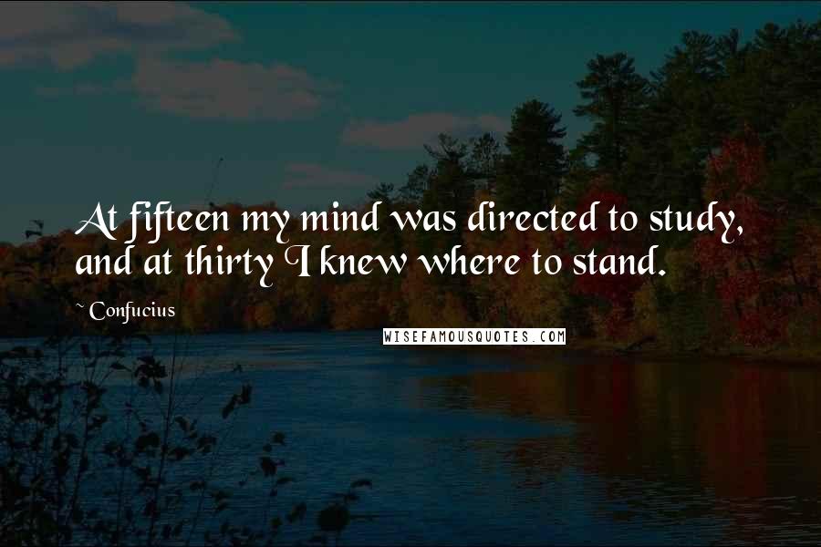 Confucius Quotes: At fifteen my mind was directed to study, and at thirty I knew where to stand.