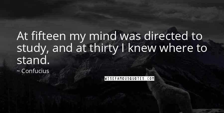 Confucius Quotes: At fifteen my mind was directed to study, and at thirty I knew where to stand.