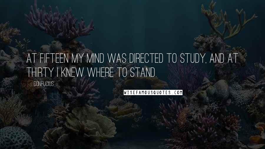 Confucius Quotes: At fifteen my mind was directed to study, and at thirty I knew where to stand.