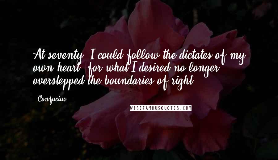 Confucius Quotes: At seventy, I could follow the dictates of my own heart; for what I desired no longer overstepped the boundaries of right.