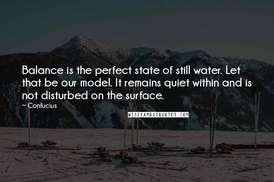 Confucius Quotes: Balance is the perfect state of still water. Let that be our model. It remains quiet within and is not disturbed on the surface.