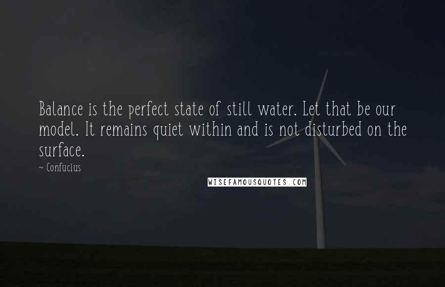 Confucius Quotes: Balance is the perfect state of still water. Let that be our model. It remains quiet within and is not disturbed on the surface.