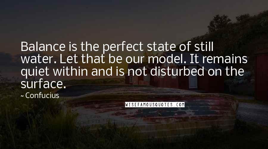 Confucius Quotes: Balance is the perfect state of still water. Let that be our model. It remains quiet within and is not disturbed on the surface.