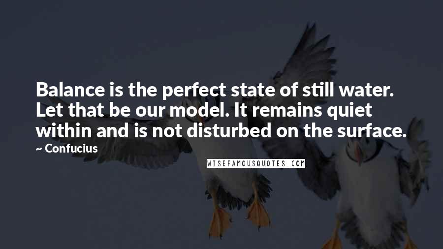 Confucius Quotes: Balance is the perfect state of still water. Let that be our model. It remains quiet within and is not disturbed on the surface.