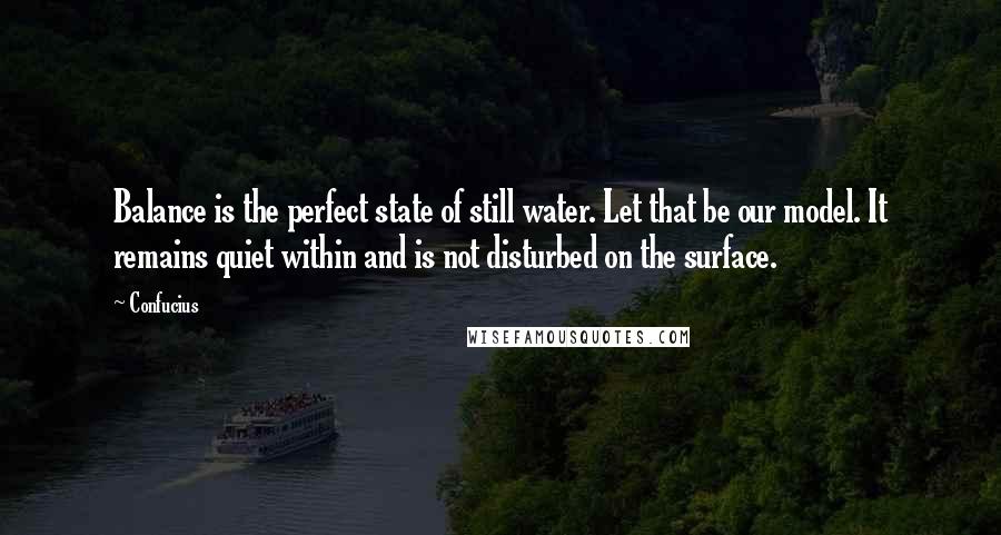 Confucius Quotes: Balance is the perfect state of still water. Let that be our model. It remains quiet within and is not disturbed on the surface.