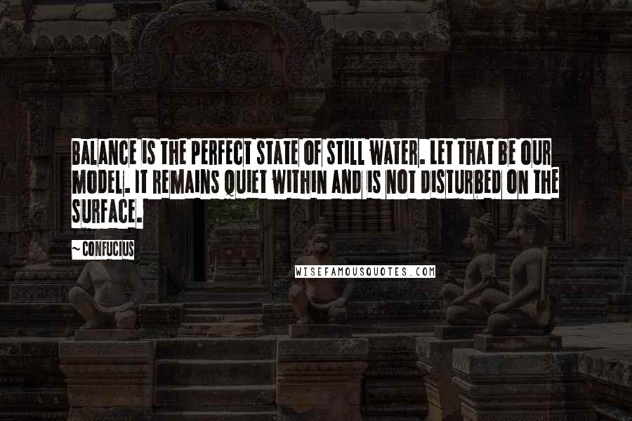 Confucius Quotes: Balance is the perfect state of still water. Let that be our model. It remains quiet within and is not disturbed on the surface.