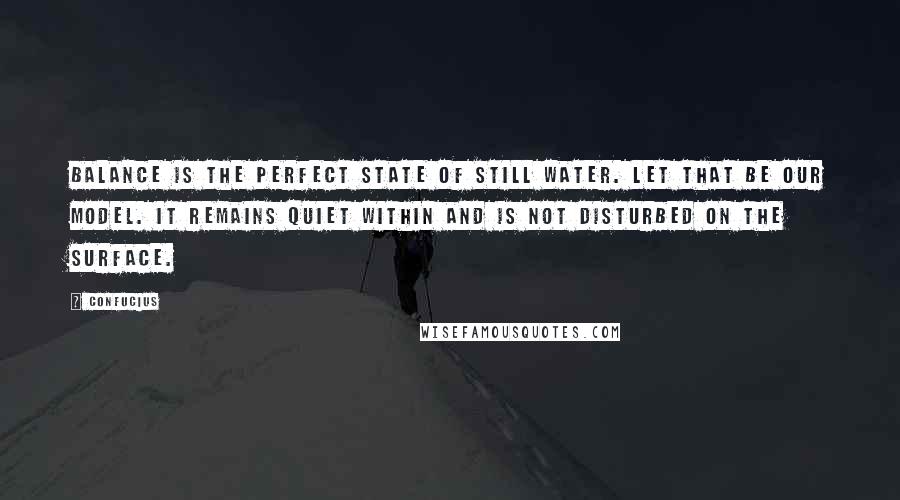 Confucius Quotes: Balance is the perfect state of still water. Let that be our model. It remains quiet within and is not disturbed on the surface.