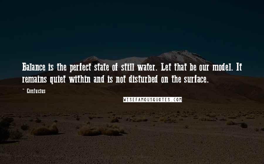 Confucius Quotes: Balance is the perfect state of still water. Let that be our model. It remains quiet within and is not disturbed on the surface.
