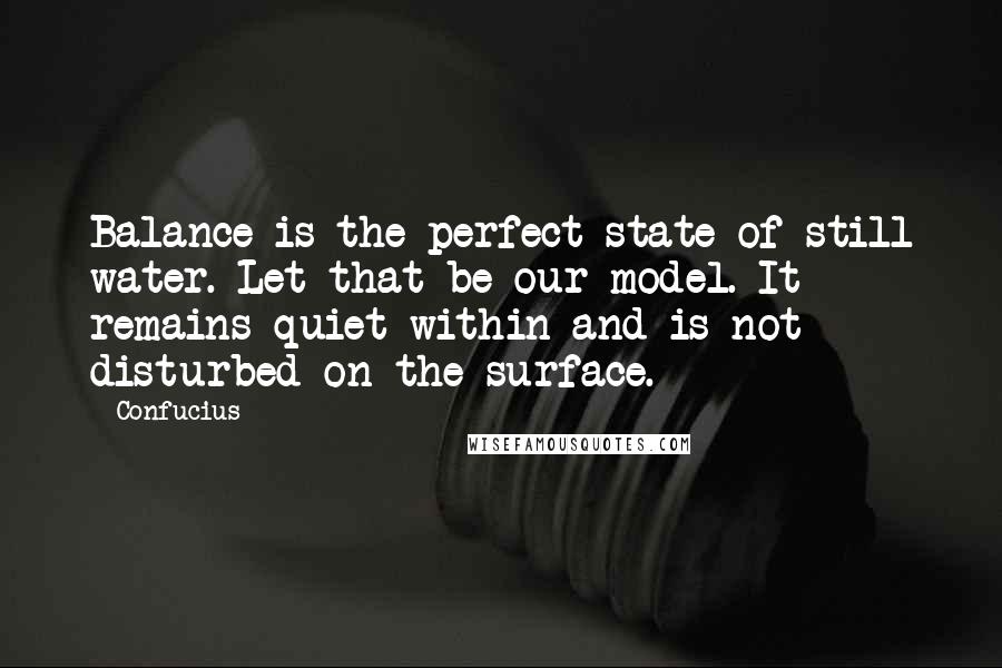 Confucius Quotes: Balance is the perfect state of still water. Let that be our model. It remains quiet within and is not disturbed on the surface.