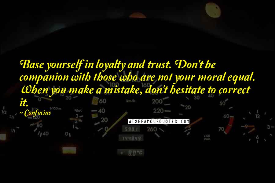 Confucius Quotes: Base yourself in loyalty and trust. Don't be companion with those who are not your moral equal. When you make a mistake, don't hesitate to correct it.