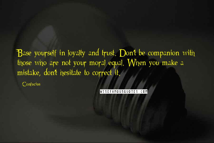 Confucius Quotes: Base yourself in loyalty and trust. Don't be companion with those who are not your moral equal. When you make a mistake, don't hesitate to correct it.