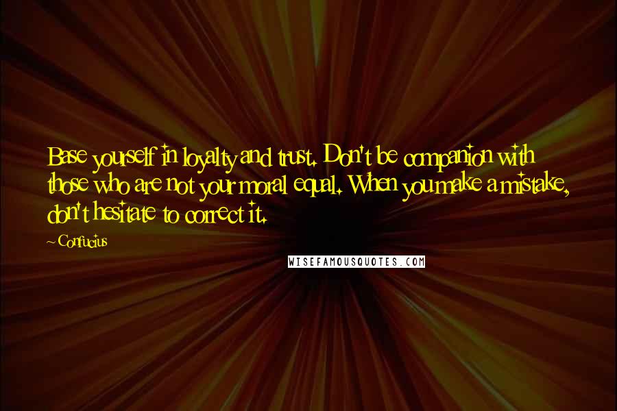 Confucius Quotes: Base yourself in loyalty and trust. Don't be companion with those who are not your moral equal. When you make a mistake, don't hesitate to correct it.