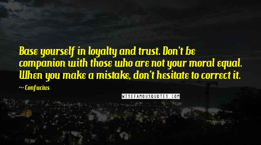 Confucius Quotes: Base yourself in loyalty and trust. Don't be companion with those who are not your moral equal. When you make a mistake, don't hesitate to correct it.