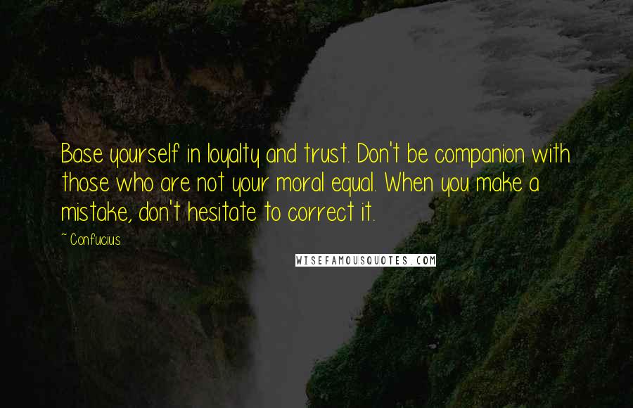 Confucius Quotes: Base yourself in loyalty and trust. Don't be companion with those who are not your moral equal. When you make a mistake, don't hesitate to correct it.