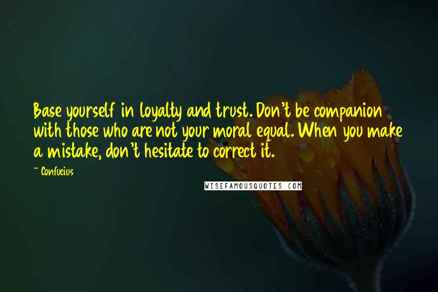 Confucius Quotes: Base yourself in loyalty and trust. Don't be companion with those who are not your moral equal. When you make a mistake, don't hesitate to correct it.