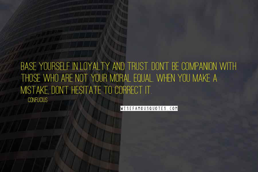 Confucius Quotes: Base yourself in loyalty and trust. Don't be companion with those who are not your moral equal. When you make a mistake, don't hesitate to correct it.