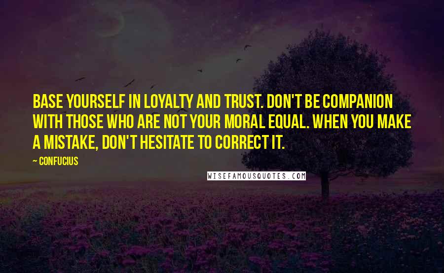 Confucius Quotes: Base yourself in loyalty and trust. Don't be companion with those who are not your moral equal. When you make a mistake, don't hesitate to correct it.