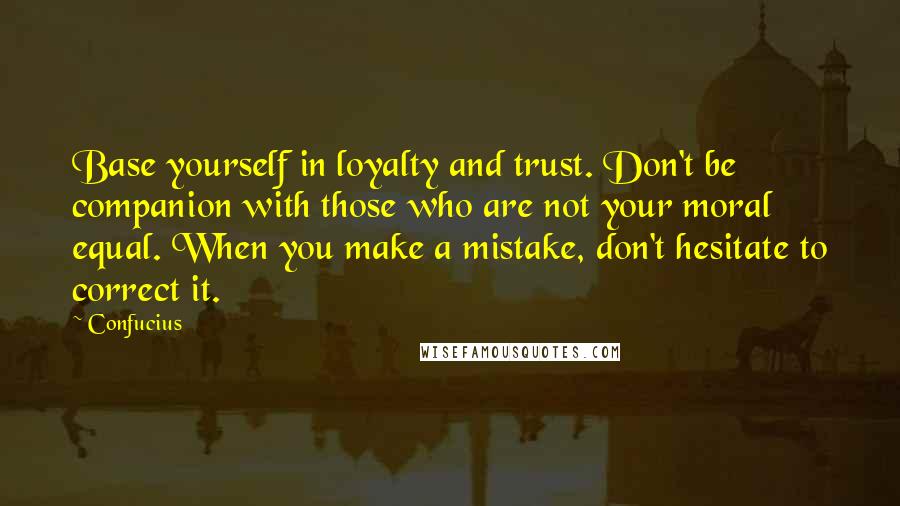 Confucius Quotes: Base yourself in loyalty and trust. Don't be companion with those who are not your moral equal. When you make a mistake, don't hesitate to correct it.