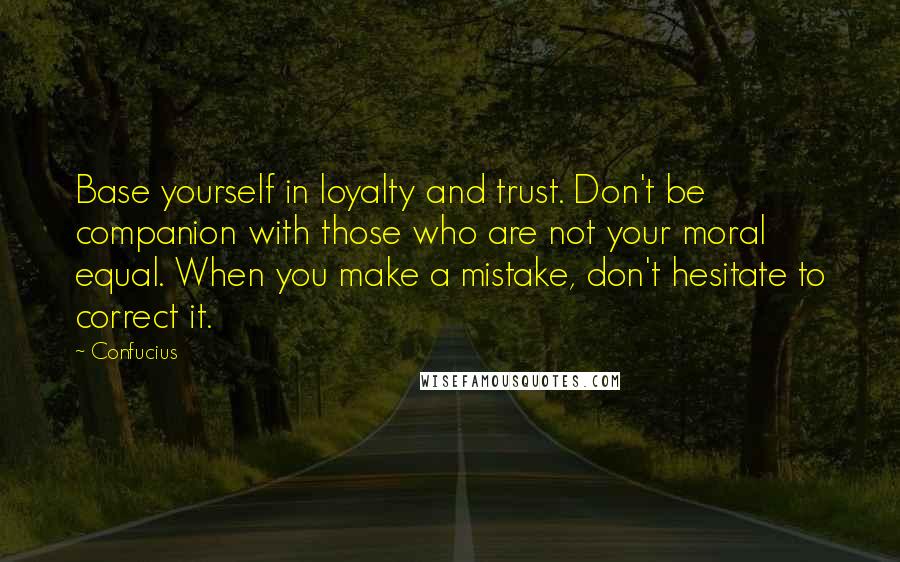 Confucius Quotes: Base yourself in loyalty and trust. Don't be companion with those who are not your moral equal. When you make a mistake, don't hesitate to correct it.