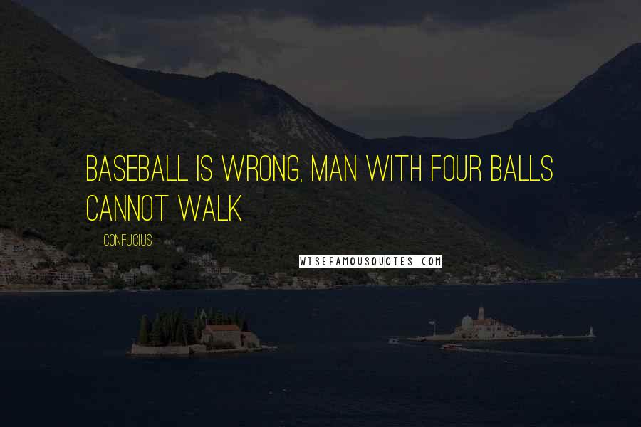 Confucius Quotes: Baseball is wrong, man with four balls cannot walk