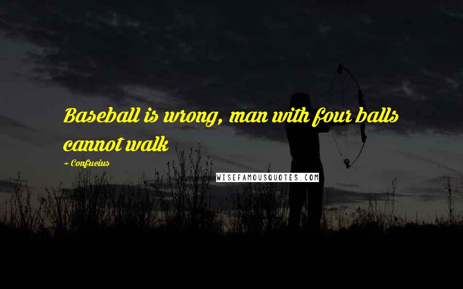 Confucius Quotes: Baseball is wrong, man with four balls cannot walk