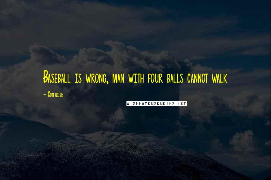 Confucius Quotes: Baseball is wrong, man with four balls cannot walk