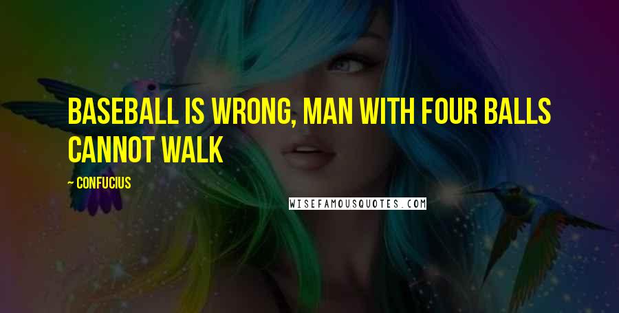 Confucius Quotes: Baseball is wrong, man with four balls cannot walk