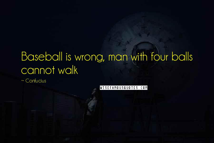 Confucius Quotes: Baseball is wrong, man with four balls cannot walk
