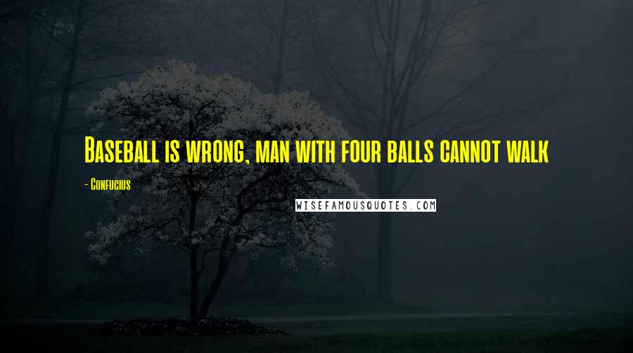 Confucius Quotes: Baseball is wrong, man with four balls cannot walk