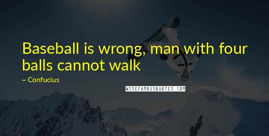 Confucius Quotes: Baseball is wrong, man with four balls cannot walk