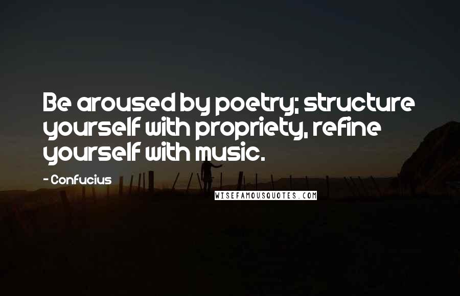 Confucius Quotes: Be aroused by poetry; structure yourself with propriety, refine yourself with music.