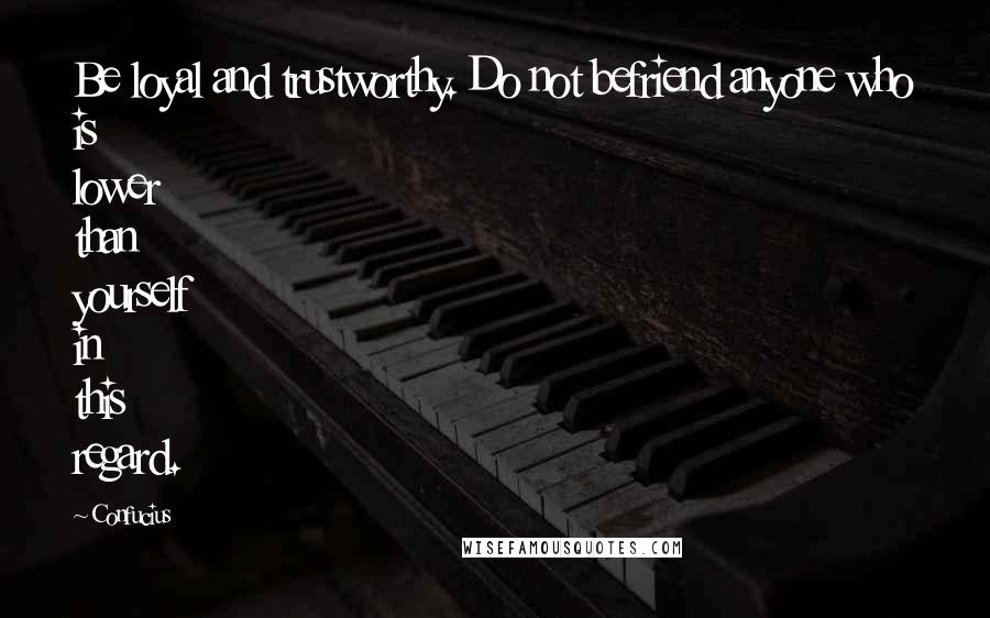 Confucius Quotes: Be loyal and trustworthy. Do not befriend anyone who is lower than yourself in this regard.