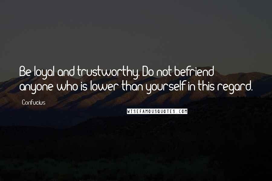 Confucius Quotes: Be loyal and trustworthy. Do not befriend anyone who is lower than yourself in this regard.