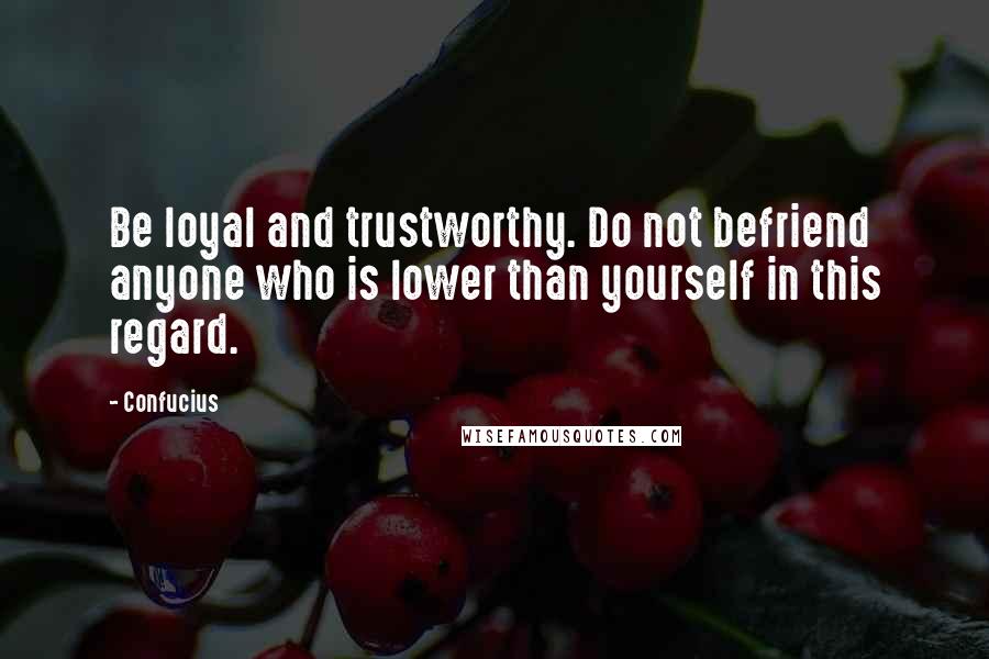 Confucius Quotes: Be loyal and trustworthy. Do not befriend anyone who is lower than yourself in this regard.