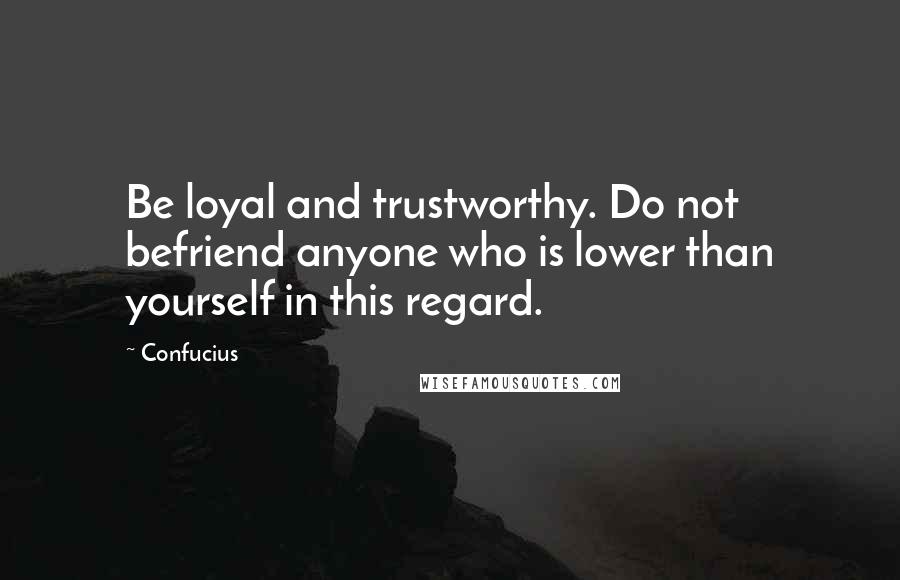 Confucius Quotes: Be loyal and trustworthy. Do not befriend anyone who is lower than yourself in this regard.