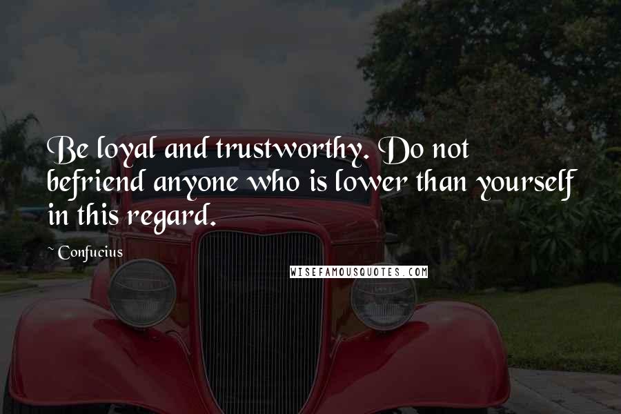 Confucius Quotes: Be loyal and trustworthy. Do not befriend anyone who is lower than yourself in this regard.