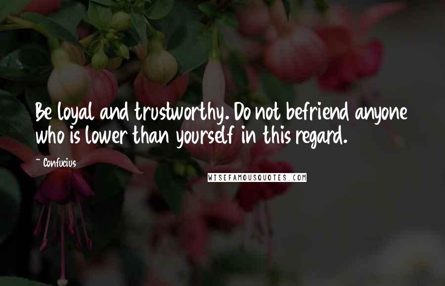 Confucius Quotes: Be loyal and trustworthy. Do not befriend anyone who is lower than yourself in this regard.