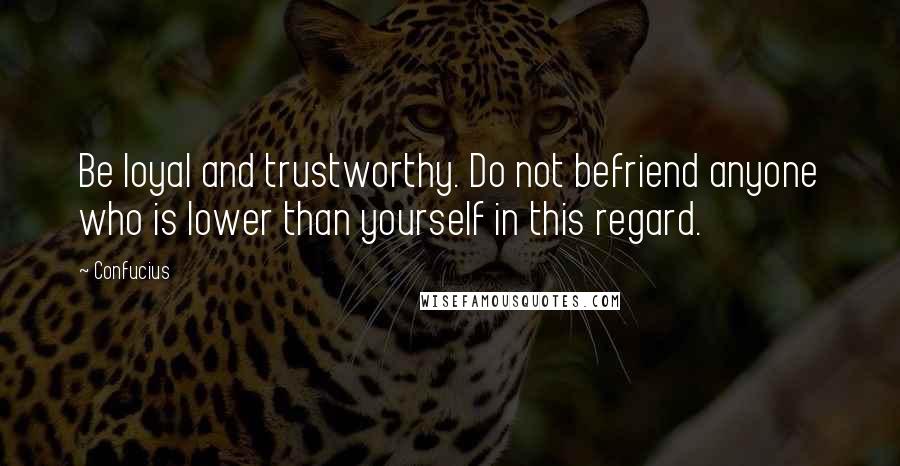Confucius Quotes: Be loyal and trustworthy. Do not befriend anyone who is lower than yourself in this regard.