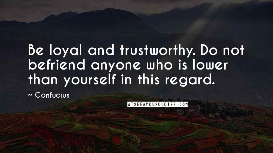 Confucius Quotes: Be loyal and trustworthy. Do not befriend anyone who is lower than yourself in this regard.