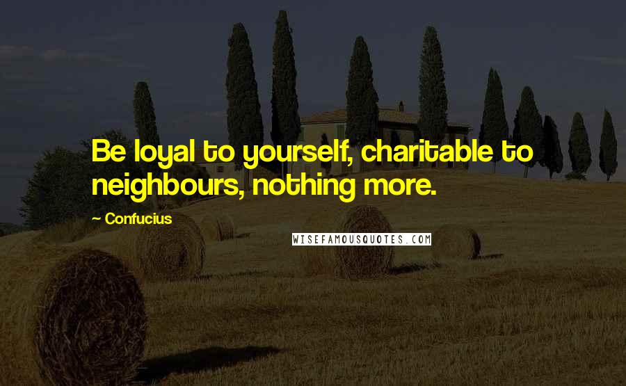 Confucius Quotes: Be loyal to yourself, charitable to neighbours, nothing more.