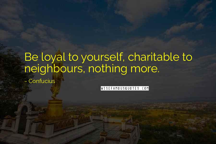 Confucius Quotes: Be loyal to yourself, charitable to neighbours, nothing more.