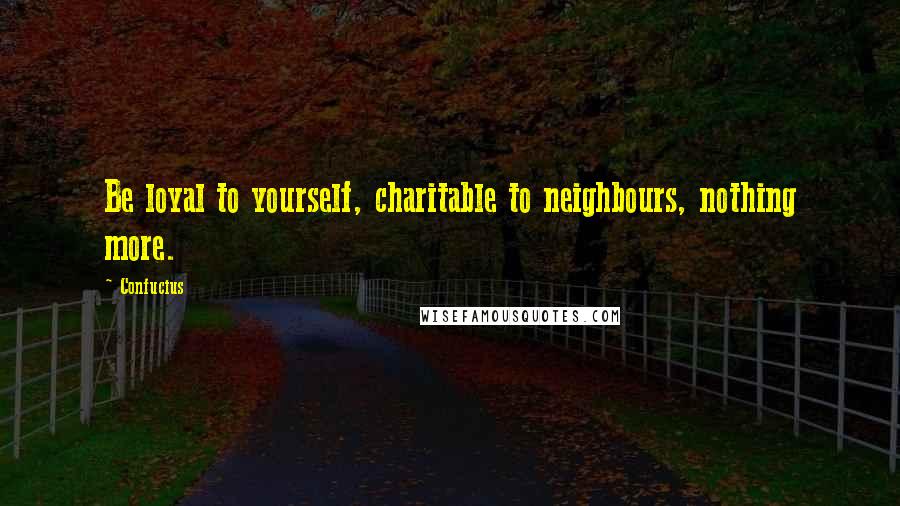 Confucius Quotes: Be loyal to yourself, charitable to neighbours, nothing more.