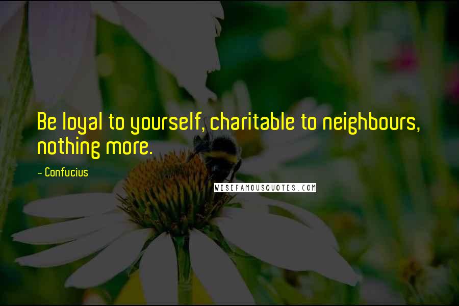 Confucius Quotes: Be loyal to yourself, charitable to neighbours, nothing more.