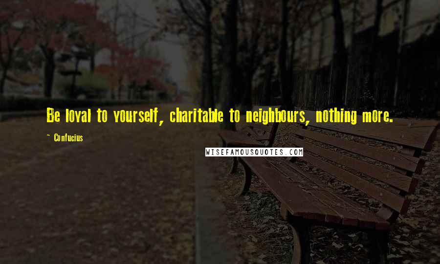 Confucius Quotes: Be loyal to yourself, charitable to neighbours, nothing more.