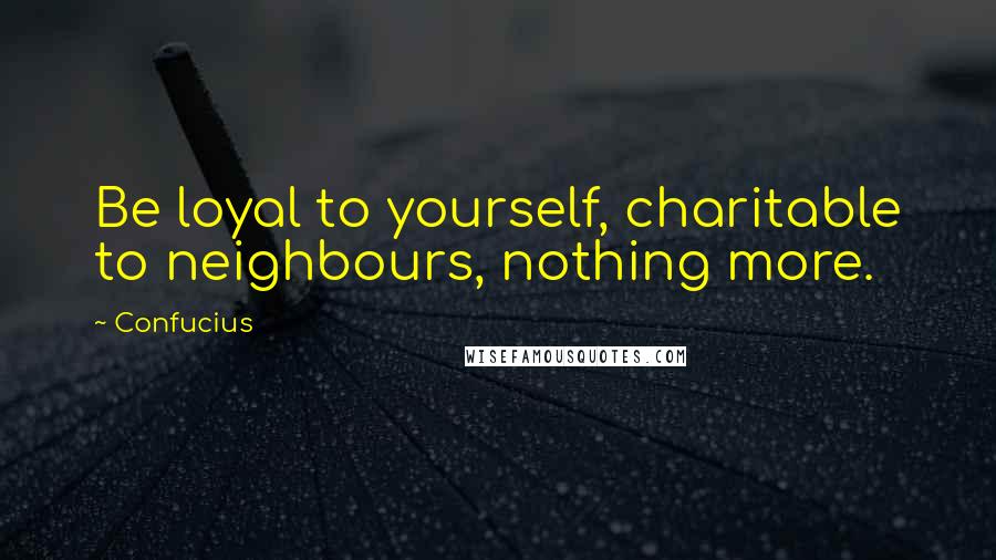 Confucius Quotes: Be loyal to yourself, charitable to neighbours, nothing more.