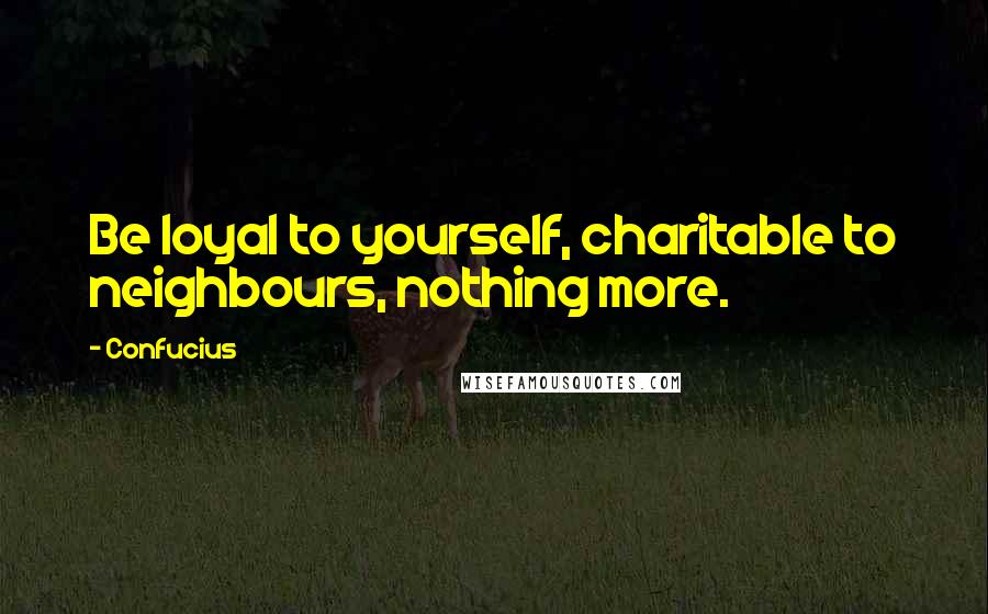 Confucius Quotes: Be loyal to yourself, charitable to neighbours, nothing more.