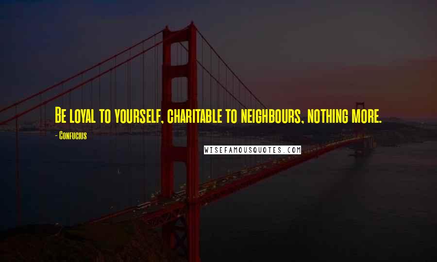 Confucius Quotes: Be loyal to yourself, charitable to neighbours, nothing more.